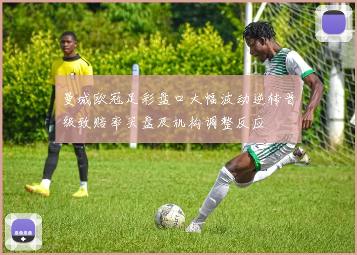 曼城欧冠足彩盘口大幅波动逆转晋级致赔率买盘及机构调整反应