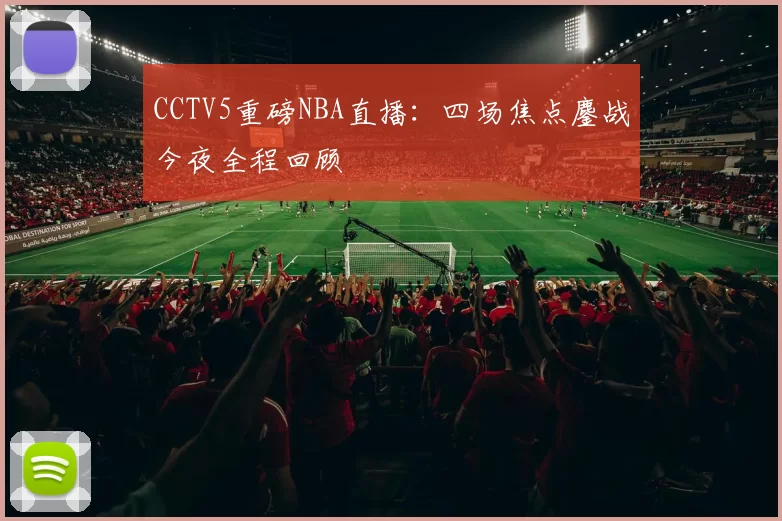CCTV5重磅NBA直播:四场焦点鏖战今夜全程回顾