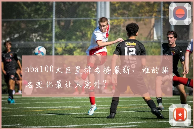nba100大巨星排名榜最新，谁的排名变化最让人意外？
