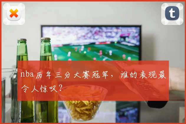 nba历年三分大赛冠军，谁的表现最令人惊叹？