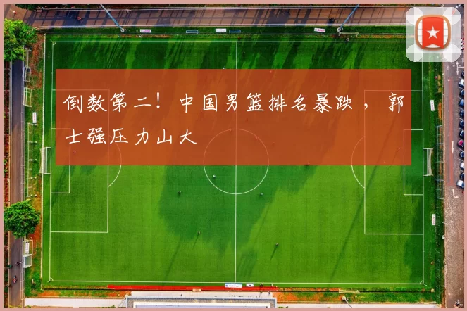 倒数第二！中国男篮排名暴跌 ，郭士强压力山大