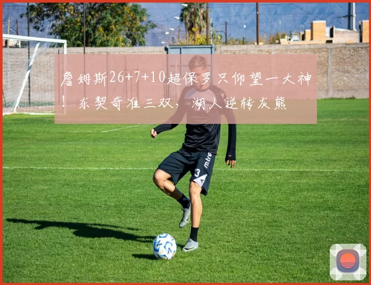 詹姆斯26+7+10超保罗只仰望一大神！东契奇准三双，湖人逆转灰熊