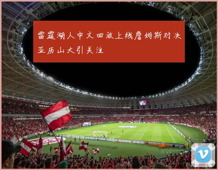 雷霆湖人中文回放上线詹姆斯对决亚历山大引关注