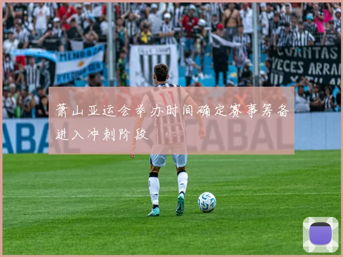 萧山亚运会举办时间确定赛事筹备进入冲刺阶段