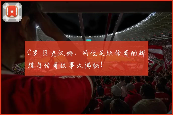 C罗 贝克汉姆，两位足坛传奇的辉煌与传奇故事大揭秘！