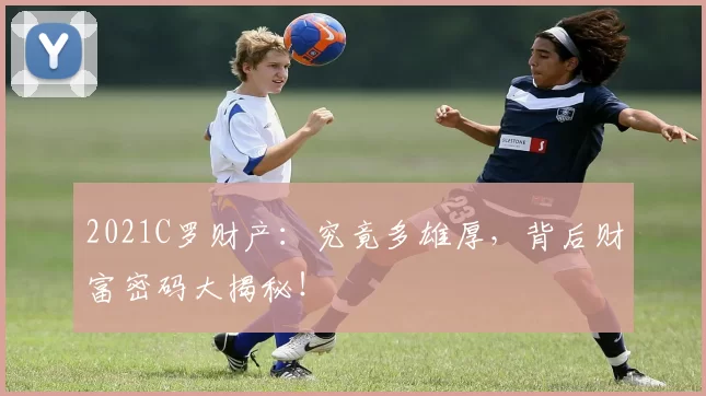 2021C罗财产：究竟多雄厚，背后财富密码大揭秘！