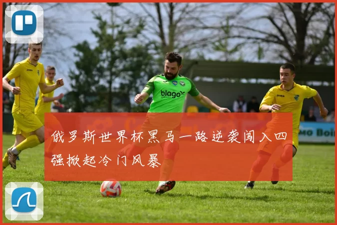 俄罗斯世界杯黑马一路逆袭闯入四强掀起冷门风暴