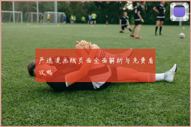 严选漫画线页面全面解析与免费看攻略