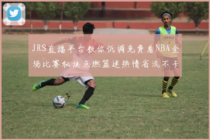 JRS直播平台教你低调免费看NBA全场比赛秘诀点燃篮迷热情省流不卡顿