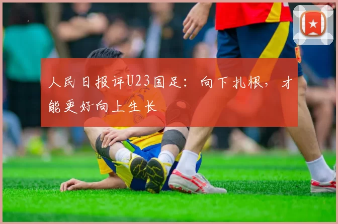 人民日报评U23国足：向下扎根，才能更好向上生长