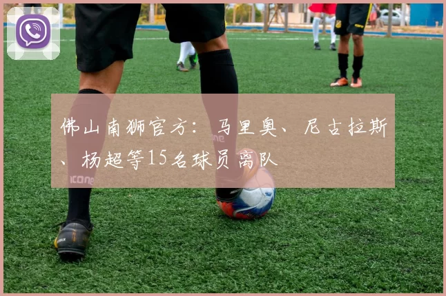 佛山南狮官方:马里奥、尼古拉斯、杨超等15名球员离队