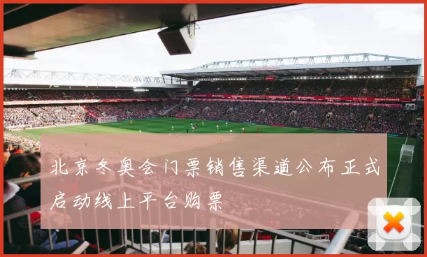 北京冬奥会门票销售渠道公布正式启动线上平台购票