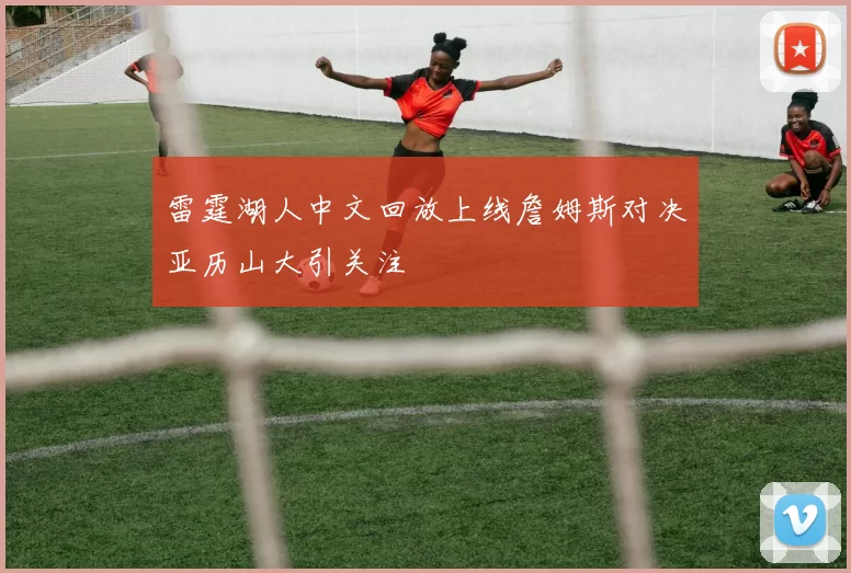 雷霆湖人中文回放上线詹姆斯对决亚历山大引关注