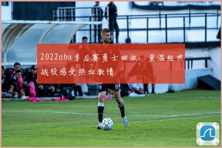 2022nba季后赛勇士回放，重温经典战役感受热血激情