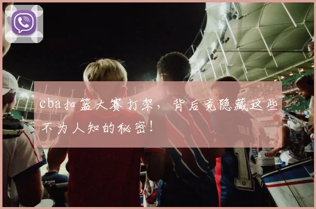 cba扣篮大赛打架，背后竟隐藏这些不为人知的秘密！