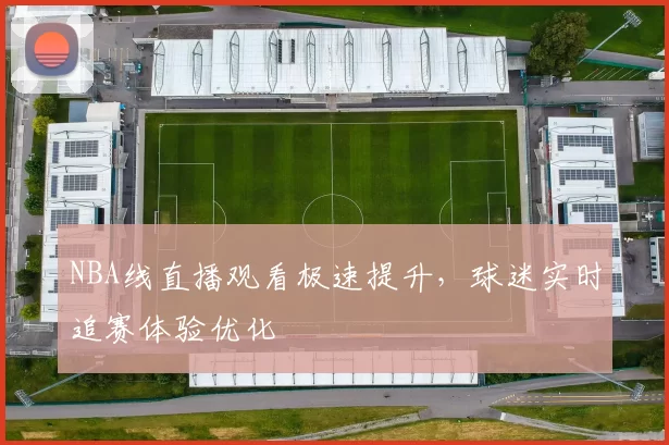 NBA线直播观看极速提升,球迷实时追赛体验优化