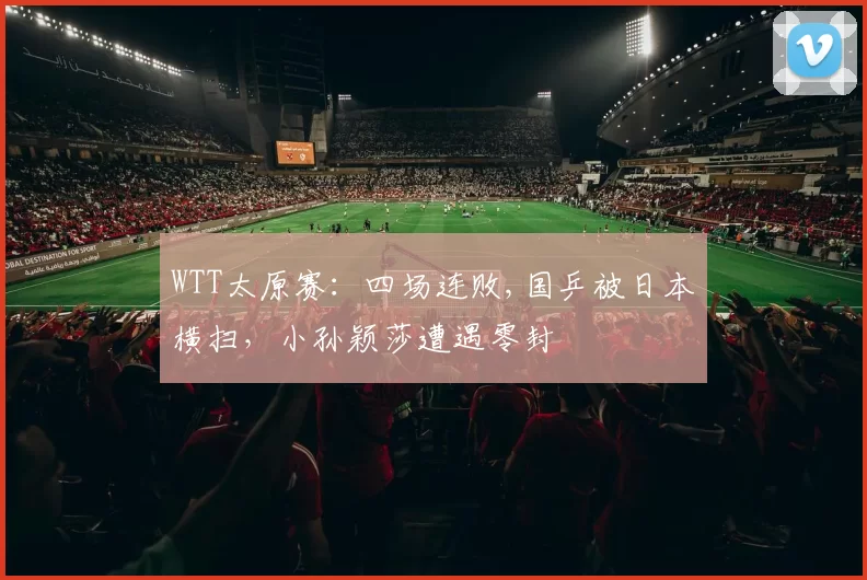 WTT太原赛:四场连败,国乒被日本横扫,小孙颖莎遭遇零封