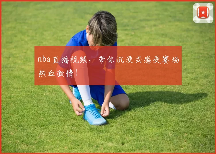 nba直播视频，带你沉浸式感受赛场热血激情！