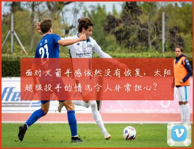 面对火箭手感依然没有恢复，太阳超级投手的情况令人非常担心？