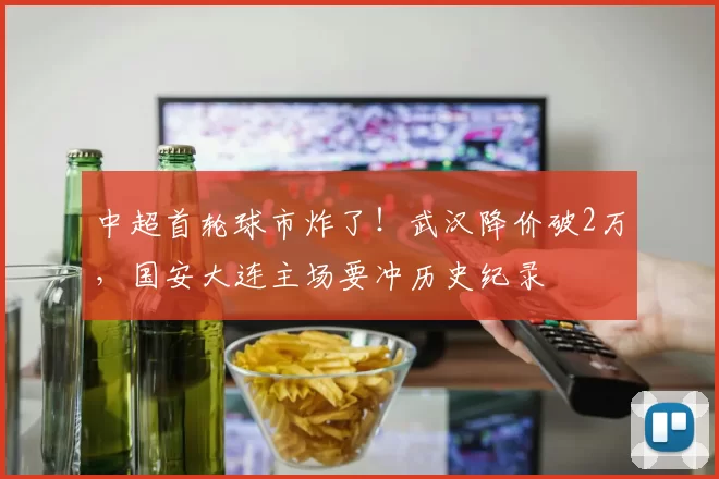 中超首轮球市炸了!武汉降价破2万,国安大连主场要冲历史纪录