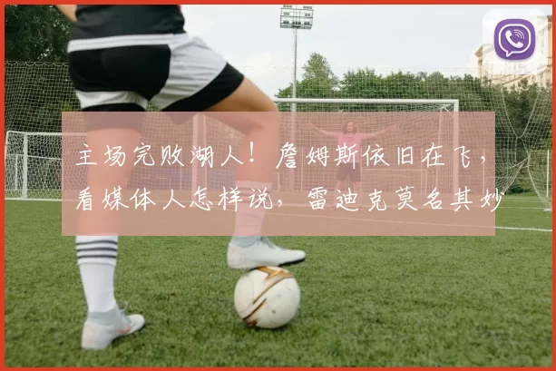 主场完败湖人！詹姆斯依旧在飞，看媒体人怎样说，雷迪克莫名其妙！