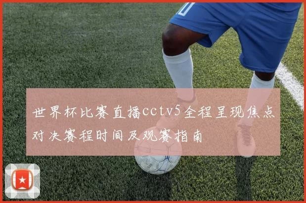 世界杯比赛直播cctv5全程呈现焦点对决赛程时间及观赛指南