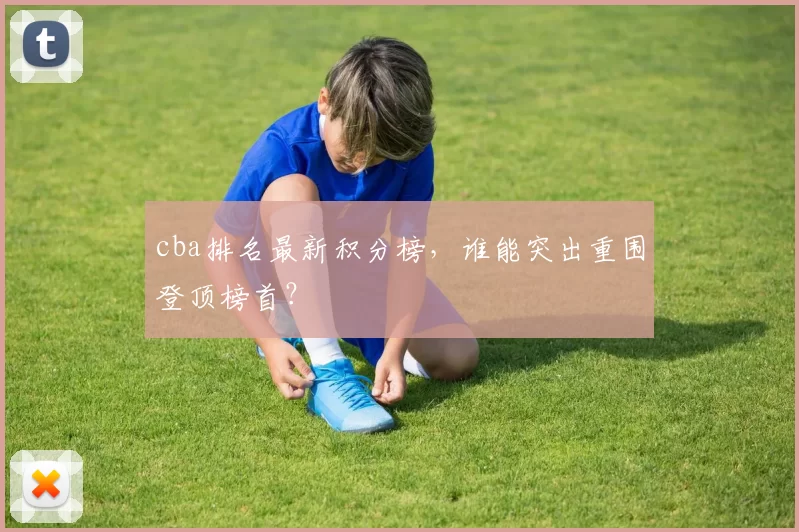 cba排名最新积分榜,谁能突出重围登顶榜首?