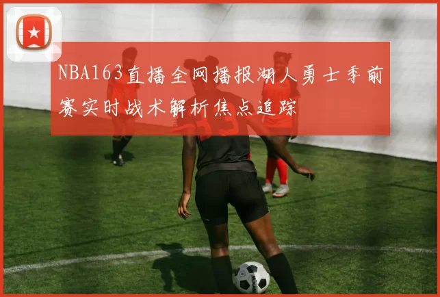 NBA163直播全网播报湖人勇士季前赛实时战术解析焦点追踪