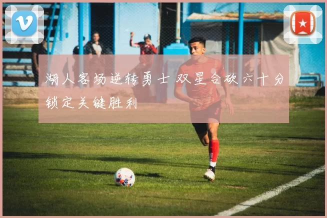 湖人客场逆转勇士 双星合砍六十分锁定关键胜利