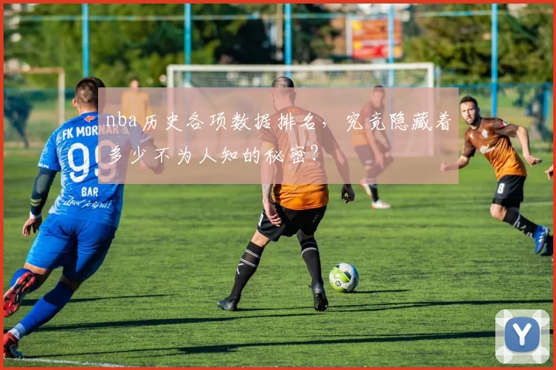 nba历史各项数据排名,究竟隐藏着多少不为人知的秘密?