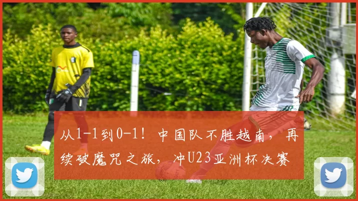 从1-1到0-1！中国队不胜越南，再续破魔咒之旅，冲U23亚洲杯决赛