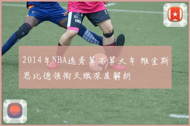 2014年NBA选秀算不算大年 维金斯恩比德领衔天赋深度解析
