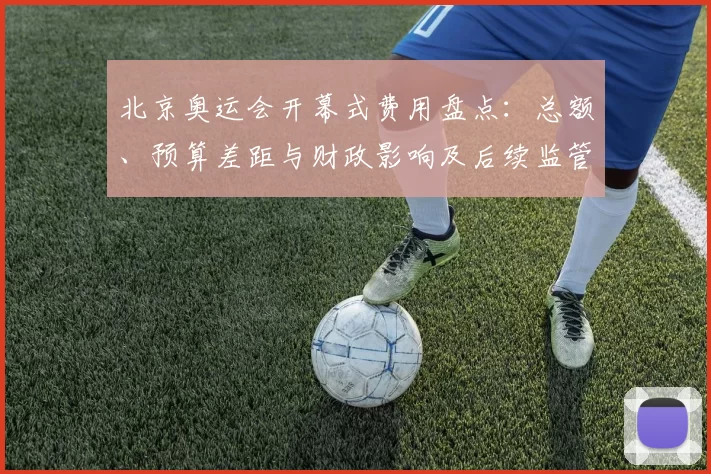北京奥运会开幕式费用盘点：总额、预算差距与财政影响及后续监管建议