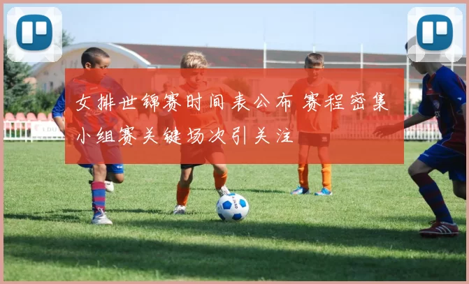 女排世锦赛时间表公布 赛程密集 小组赛关键场次引关注