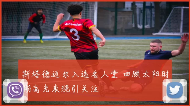 斯塔德迈尔入选名人堂 回顾太阳时期高光表现引关注