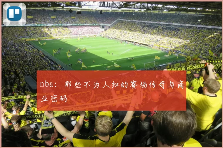 nba：那些不为人知的赛场传奇与商业密码