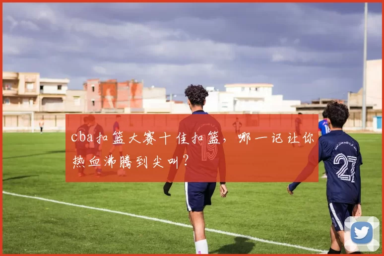 cba扣篮大赛十佳扣篮，哪一记让你热血沸腾到尖叫？