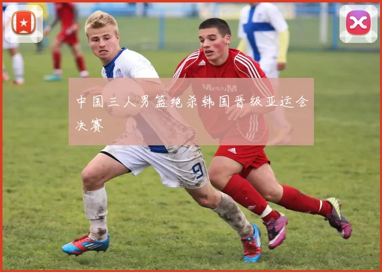 中国三人男篮绝杀韩国晋级亚运会决赛