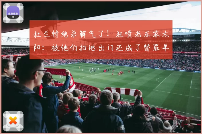 杜兰特绝杀解气了！狂喷老东家太阳：被他们扫地出门还成了替罪羊