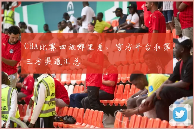 CBA比赛回放哪里看，官方平台和第三方渠道汇总