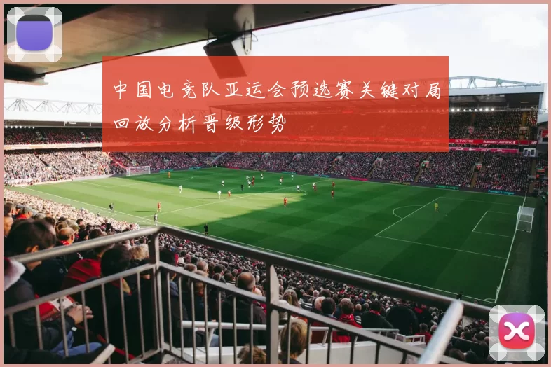 中国电竞队亚运会预选赛关键对局回放分析晋级形势