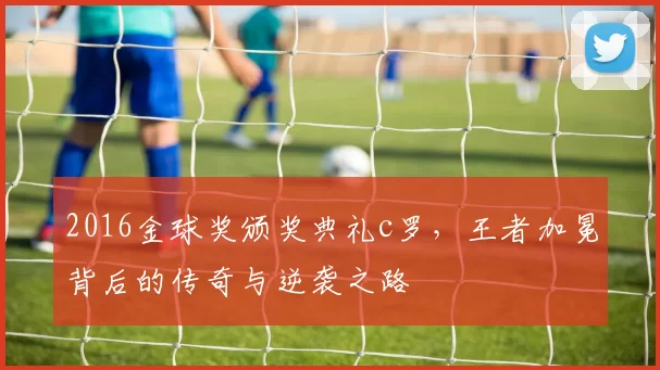 2016金球奖颁奖典礼c罗,王者加冕背后的传奇与逆袭之路