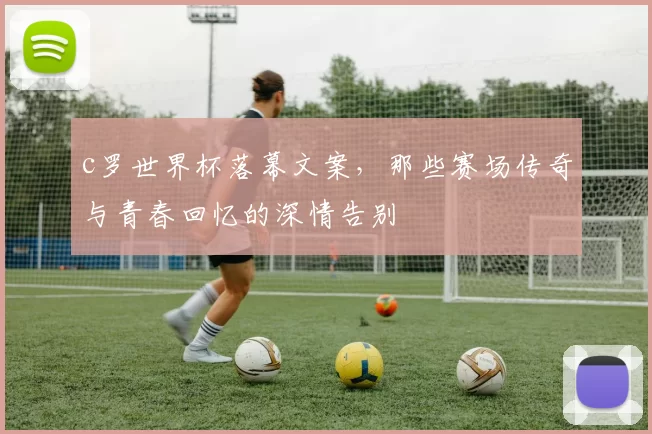 c罗世界杯落幕文案,那些赛场传奇与青春回忆的深情告别