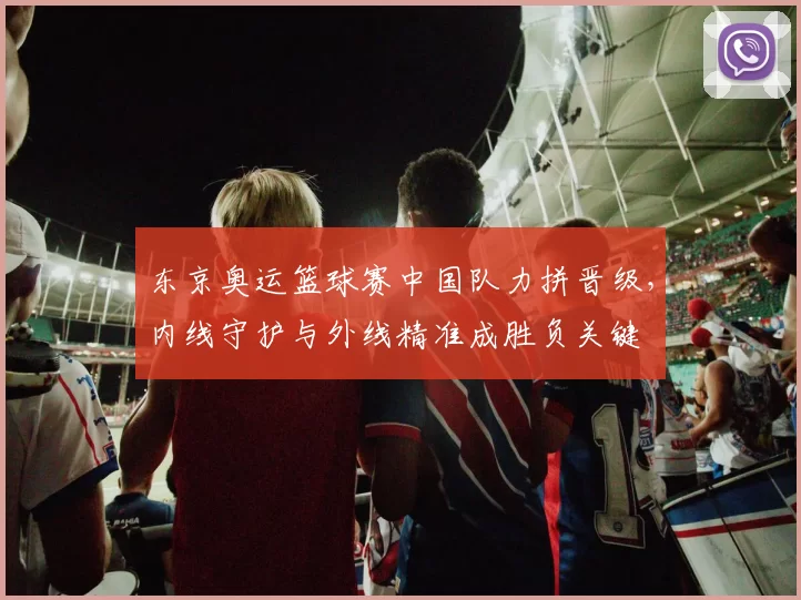 东京奥运篮球赛中国队力拼晋级，内线守护与外线精准成胜负关键