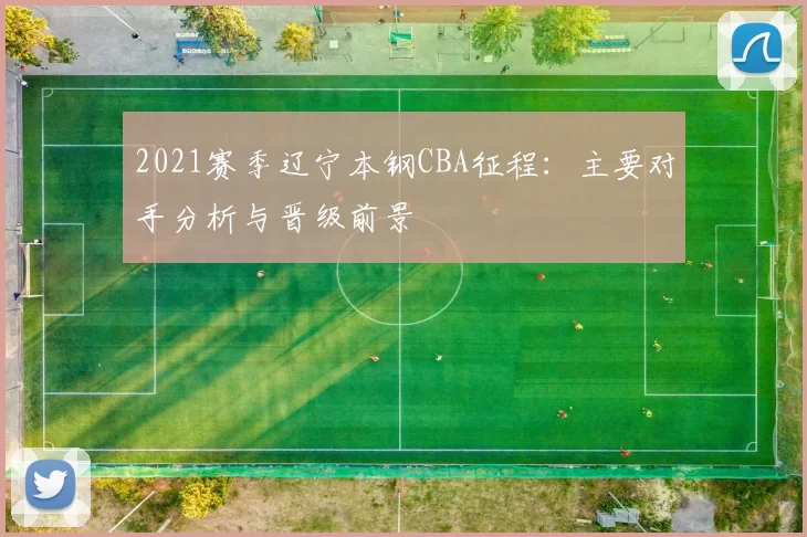 2021赛季辽宁本钢CBA征程：主要对手分析与晋级前景