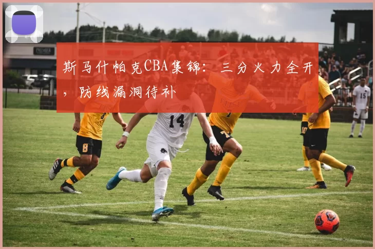 斯马什帕克CBA集锦：三分火力全开，防线漏洞待补