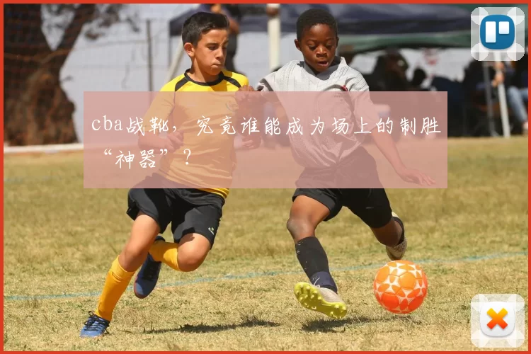 cba战靴，究竟谁能成为场上的制胜“神器”？