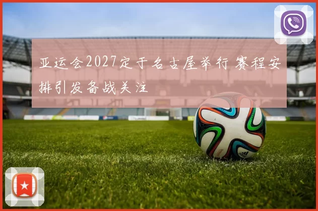 亚运会2027定于名古屋举行 赛程安排引发备战关注