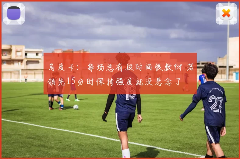 乌度卡:每场总有段时间很敷衍 若领先15分时保持强度就没悬念了