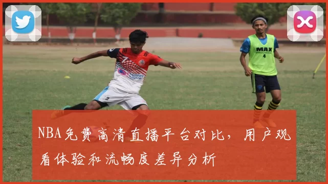 NBA免费高清直播平台对比,用户观看体验和流畅度差异分析